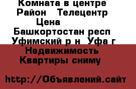 Комната в центре › Район ­ Телецентр › Цена ­ 6 000 - Башкортостан респ., Уфимский р-н, Уфа г. Недвижимость » Квартиры сниму   